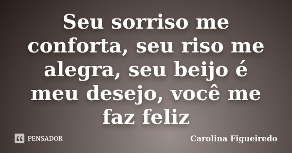 Seu sorriso me conforta, seu riso me alegra, seu beijo é meu desejo, você me faz feliz... Frase de Carolina Figueiredo.