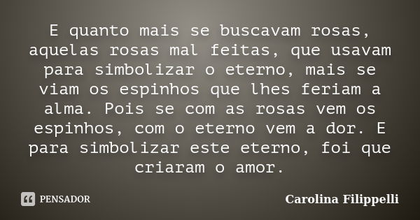 E quanto mais se buscavam rosas, aquelas rosas mal feitas, que usavam para simbolizar o eterno, mais se viam os espinhos que lhes feriam a alma. Pois se com as ... Frase de Carolina Filippelli.