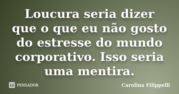 Loucura seria dizer que o que eu não gosto do estresse do mundo corporativo. Isso seria uma mentira.... Frase de Carolina Filippelli.