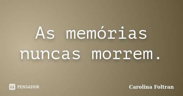 As memórias nuncas morrem.... Frase de Carolina Foltran.