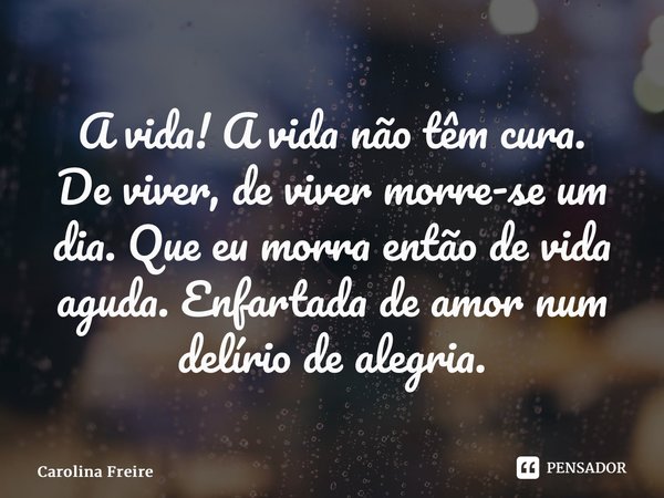 ⁠A vida! A vida não têm cura. De viver, de viver morre-se um dia. Que eu morra então de vida aguda. Enfartada de amor num delírio de alegria.... Frase de Carolina Freire.
