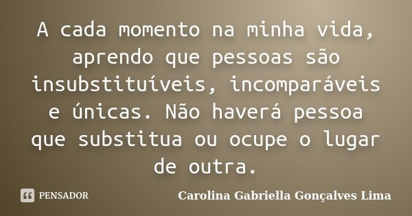 A cada momento na minha vida, aprendo que pessoas são insubstituíveis, incomparáveis e únicas. Não haverá pessoa que substitua ou ocupe o lugar de outra.... Frase de Carolina Gabriella Gonçalves Lima.