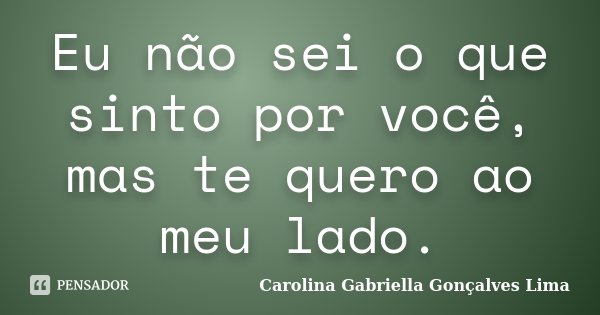 Eu não sei o que sinto por você, mas te quero ao meu lado.... Frase de Carolina Gabriella Gonçalves Lima.