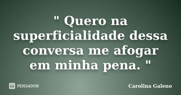 " Quero na superficialidade dessa conversa me afogar em minha pena. "... Frase de Carolina Galeno.