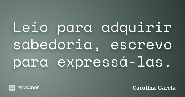 Leio para adquirir sabedoria, escrevo para expressá-las.... Frase de Carolina Garcia.