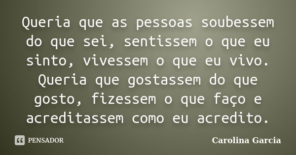 Queria que as pessoas soubessem do que sei, sentissem o que eu sinto, vivessem o que eu vivo. Queria que gostassem do que gosto, fizessem o que faço e acreditas... Frase de Carolina Garcia.