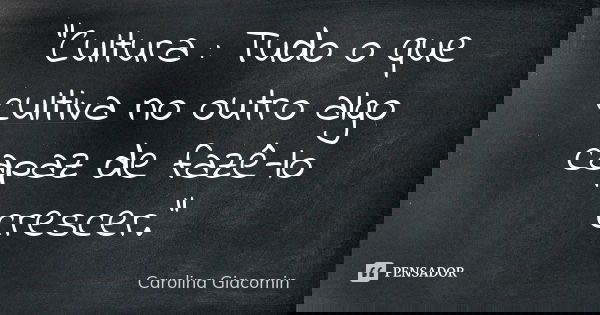 "Cultura : Tudo o que cultiva no outro algo capaz de fazê-lo crescer."... Frase de Carolina Giacomin.