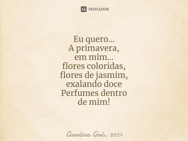 ⁠Eu quero...
A primavera,
em mim...
flores coloridas,
flores de jasmim,
exalando doce
Perfumes dentro
de mim!... Frase de Carolina Goés, 2021.