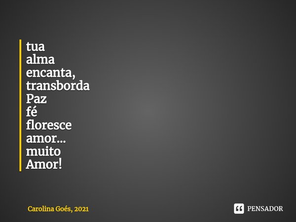 ⁠tua
alma
encanta,
transborda
Paz
fé
floresce
amor...
muito
Amor!... Frase de Carolina Goés, 2021.