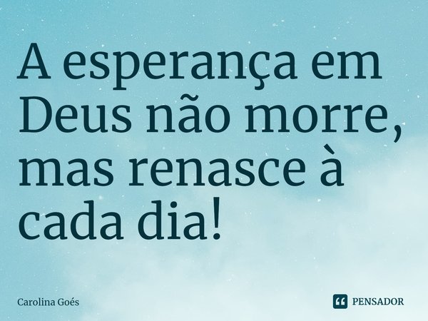 ⁠A esperança em Deus não morre,
mas renasce à cada dia!... Frase de CAROLINA Goés.