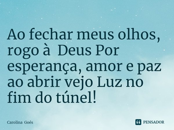 ⁠Ao fechar meus olhos,
rogo à Deus Por esperança, amor e paz
ao abrir vejo Luz no fim do túnel!... Frase de Carolina Goés.