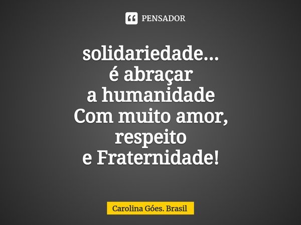⁠solidariedade... é abraçar a humanidade Com muito amor, respeito e Fraternidade!... Frase de Carolina Góes. Brasil.