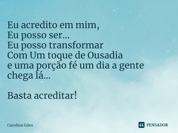 ⁠Eu acredito em mim,
Eu posso ser...
Eu posso transformar
Com Um toque de Ousadia
e uma porção fé um dia a gente
chega lá... Basta acreditar!... Frase de CAROLINA Goés.