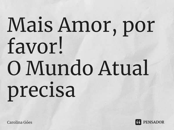 ⁠Mais Amor, por favor! O Mundo Atual precisa... Frase de CAROLINA Goés.