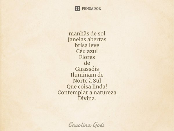 ⁠manhãs de sol
Janelas abertas
brisa leve
Céu azul
Flores
de
Girassóis
Iluminam de
Norte à Sul
Que coisa linda!
Contemplar a natureza
Divina.... Frase de CAROLINA Goés.