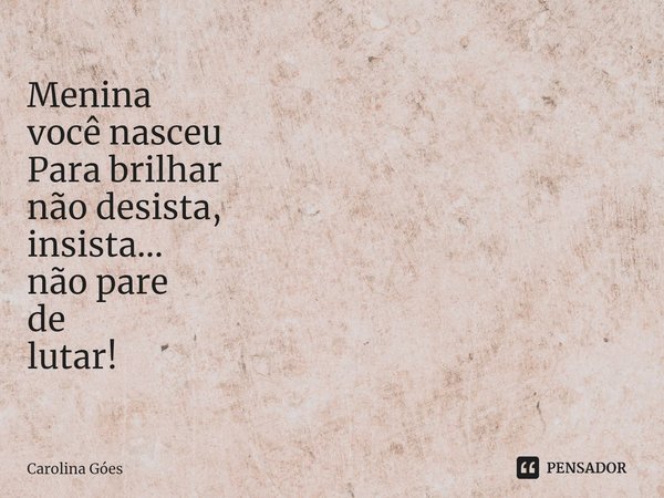 Menina
⁠você nasceu
Para brilhar
não desista,
insista...
não pare
de
lutar!... Frase de CAROLINA Goés.
