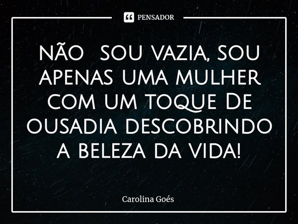 ⁠não sou vazia, sou apenas uma mulher com um toque De ousadia descobrindo a beleza da vida!... Frase de CAROLINA Goés.