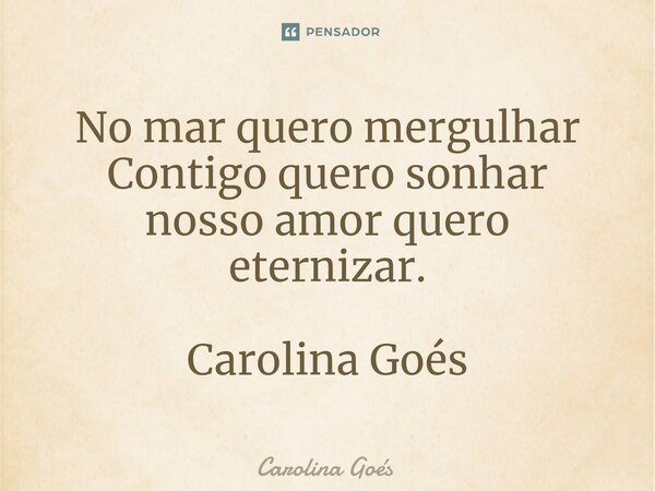 ⁠No mar quero mergulhar Contigo quero sonhar nosso amor quero eternizar. Carolina Goés... Frase de CAROLINA Goés.