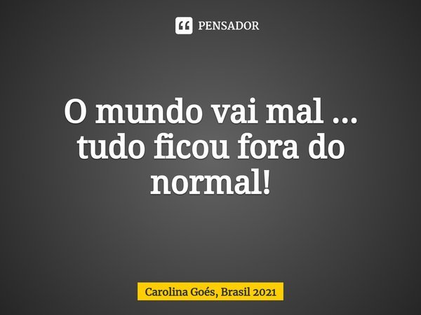 ⁠O mundo vai mal ... tudo ficou fora do normal!... Frase de Carolina Goés, Brasil 2021.