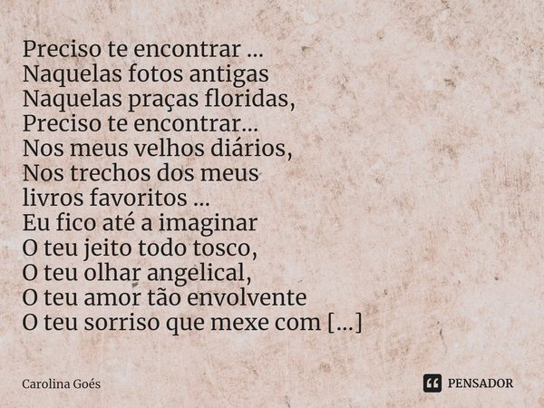 ⁠Preciso te encontrar ...
Naquelas fotos antigas
Naquelas praças floridas,
Preciso te encontrar...
Nos meus velhos diários,
Nos trechos dos meus
livros favorito... Frase de CAROLINA Goés.