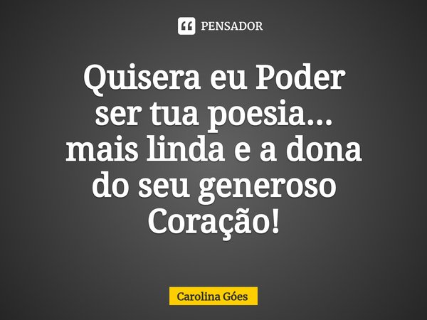 ⁠Quisera eu Poder
ser tua poesia...
mais linda e a dona
do seu generoso
Coração!... Frase de CAROLINA Goés.