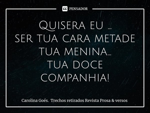 ⁠Quisera eu ...
ser tua cara metade
tua menina...
tua doce companhia!... Frase de Carolina Goés. Trechos retirados Revista Prosa  versos.