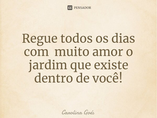 ⁠Regue todos os dias com muito amor o jardim que existe dentro de você!... Frase de CAROLINA Goés.