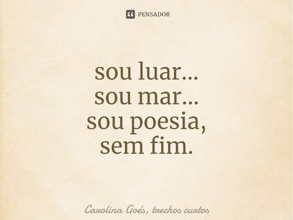 ⁠sou luar...
sou mar...
sou poesia,
sem fim.... Frase de Carolina Goés, trechos curtos.