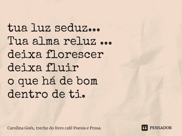 ⁠tua luz seduz...
Tua alma reluz ...
deixa florescer
deixa fluir
o que há de bom
dentro de ti.... Frase de Carolina Goés, trecho do livro café Poesia e Prosa..