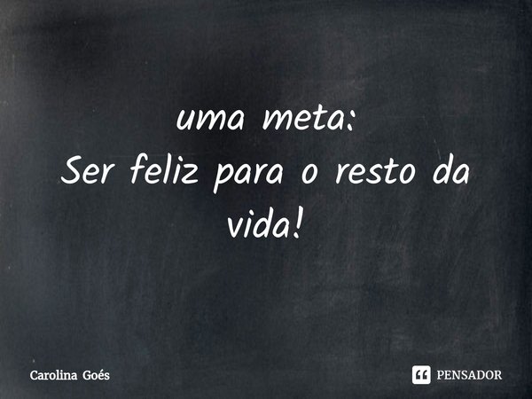 ⁠uma meta:
Ser feliz para o resto da vida!... Frase de Carolina Goés.