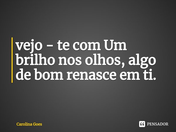 ⁠vejo - te com Um brilho nos olhos, algo de bom renasce em ti.... Frase de CAROLINA Goés.