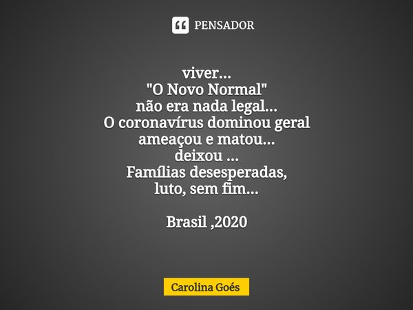 ⁠viver...
"O Novo Normal"
não era nada legal...
O coronavírus dominou geral
ameaçou e matou...
deixou ...
Famílias desesperadas,
luto, sem fim... Bras... Frase de CAROLINA Goés.