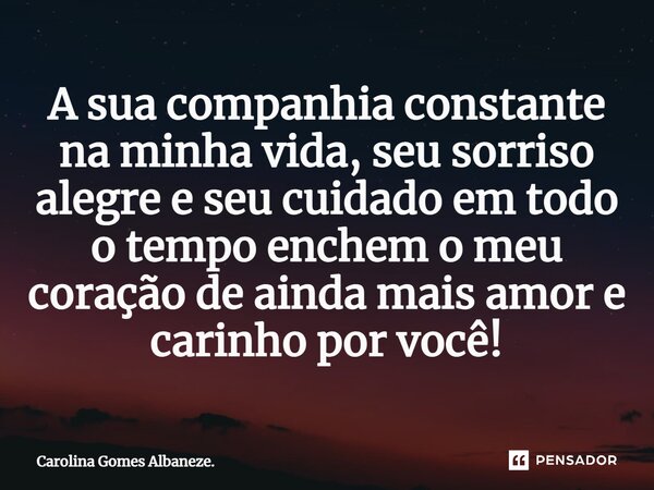 ⁠A sua companhia constante na minha vida, seu sorriso alegre e seu cuidado em todo o tempo enchem o meu coração de ainda mais amor e carinho por você!... Frase de Carolina Gomes Albaneze..