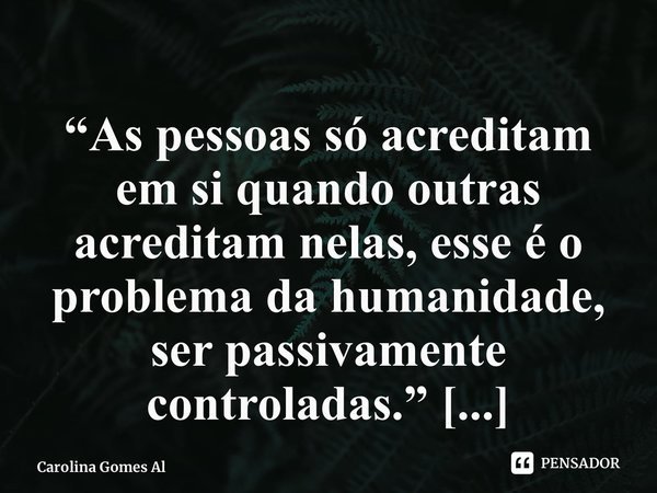 ⁠“As pessoas só acreditam em si quando outras acreditam nelas, esse é o problema da humanidade, ser passivamente controladas.”... Frase de Carolina Gomes Albaneze.