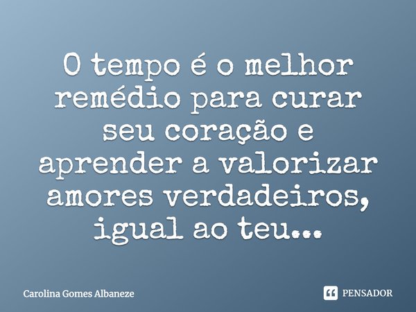 O tempo é o melhor remédio para curar seu coração e aprender a valorizar amores verdadeiros, igual ao teu...... Frase de Carolina Gomes Albaneze.