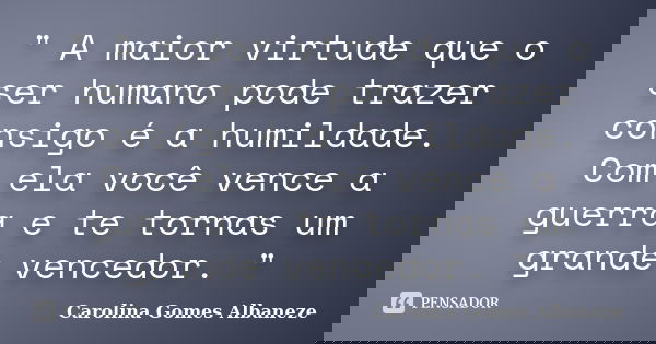 " A maior virtude que o ser humano pode trazer consigo é a humildade. Com ela você vence a guerra e te tornas um grande vencedor. "... Frase de Carolina Gomes Albaneze.