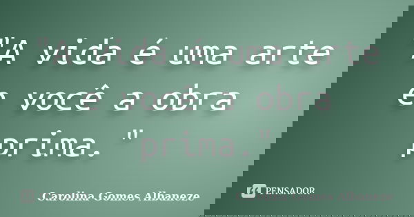 "A vida é uma arte e você a obra prima."... Frase de Carolina Gomes Albaneze.