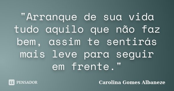 "Arranque de sua vida tudo aquilo que não faz bem, assim te sentirás mais leve para seguir em frente."... Frase de Carolina Gomes Albaneze.