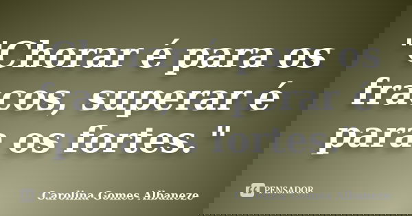 "Chorar é para os fracos, superar é para os fortes."... Frase de Carolina Gomes Albaneze.