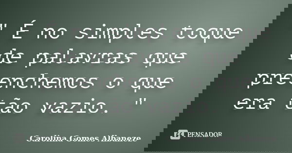" É no simples toque de palavras que preenchemos o que era tão vazio. "... Frase de Carolina Gomes Albaneze.