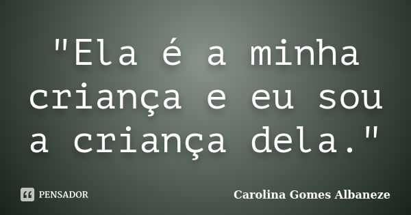 "Ela é a minha criança e eu sou a criança dela."... Frase de Carolina Gomes Albaneze.