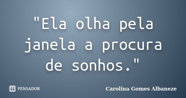 "Ela olha pela janela a procura de sonhos."... Frase de Carolina Gomes Albaneze.