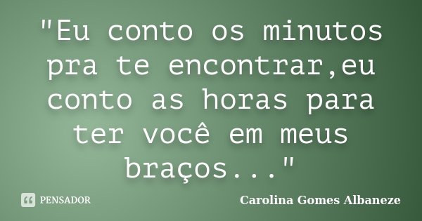 "Eu conto os minutos pra te encontrar,eu conto as horas para ter você em meus braços..."... Frase de Carolina Gomes Albaneze.