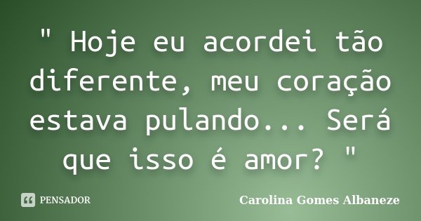 " Hoje eu acordei tão diferente, meu coração estava pulando... Será que isso é amor? "... Frase de Carolina Gomes Albaneze.