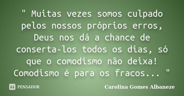 " Muitas vezes somos culpado pelos nossos próprios erros, Deus nos dá a chance de conserta-los todos os dias, só que o comodismo não deixa! Comodismo é par... Frase de Carolina Gomes Albaneze.