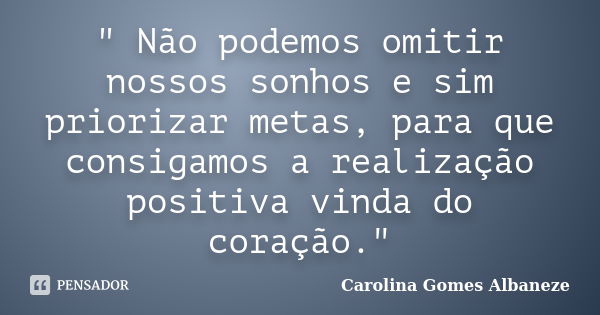 " Não podemos omitir nossos sonhos e sim priorizar metas, para que consigamos a realização positiva vinda do coração."... Frase de Carolina Gomes Albaneze.