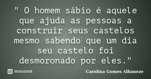 " O homem sábio é aquele que ajuda as pessoas a construir seus castelos mesmo sabendo que um dia seu castelo foi desmoronado por eles."... Frase de Carolina Gomes Albaneze.