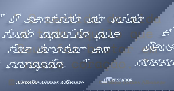 " O sentido da vida é tudo aquilo que Deus faz brotar em nosso coração. "... Frase de Carolina Gomes Albaneze.