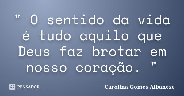 " O sentido da vida é tudo aquilo que Deus faz brotar em nosso coração. "... Frase de Carolina Gomes Albaneze.