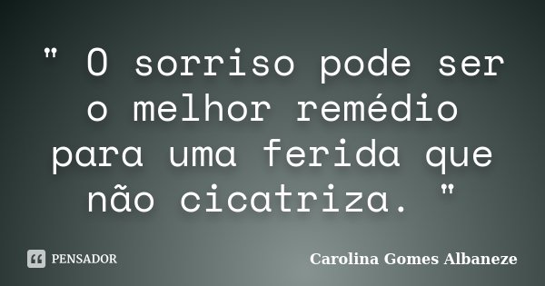 " O sorriso pode ser o melhor remédio para uma ferida que não cicatriza. "... Frase de Carolina Gomes Albaneze.